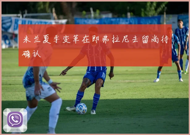 米兰夏季变革在即弗拉尼去留尚待确认