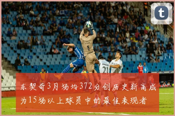 东契奇3月场均372分创历史新高成为15场以上球员中的最佳表现者