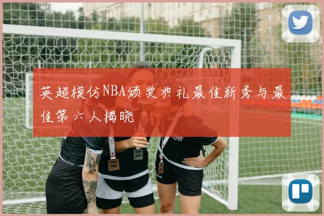 英超模仿NBA颁奖典礼最佳新秀与最佳第六人揭晓