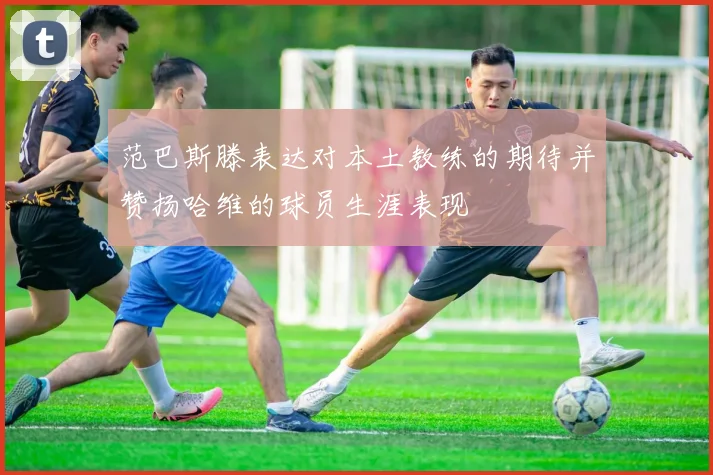 范巴斯滕表达对本土教练的期待并赞扬哈维的球员生涯表现