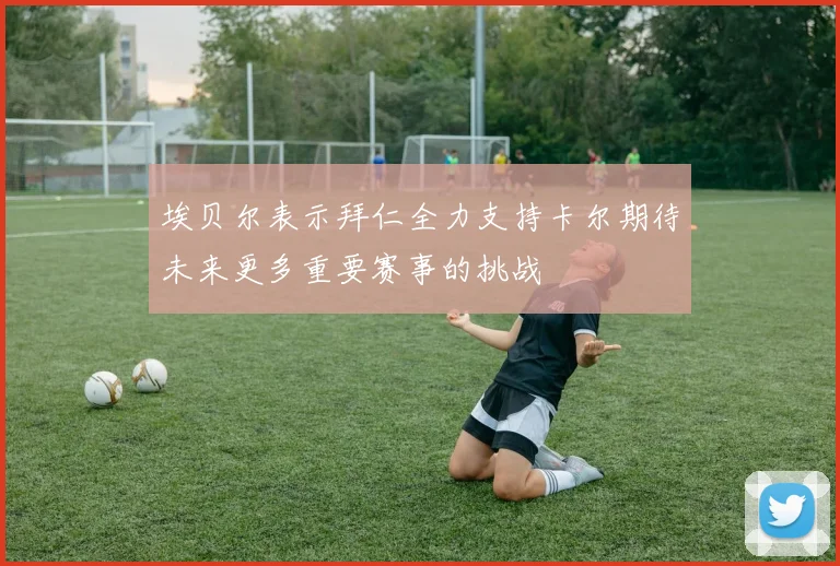 埃贝尔表示拜仁全力支持卡尔期待未来更多重要赛事的挑战