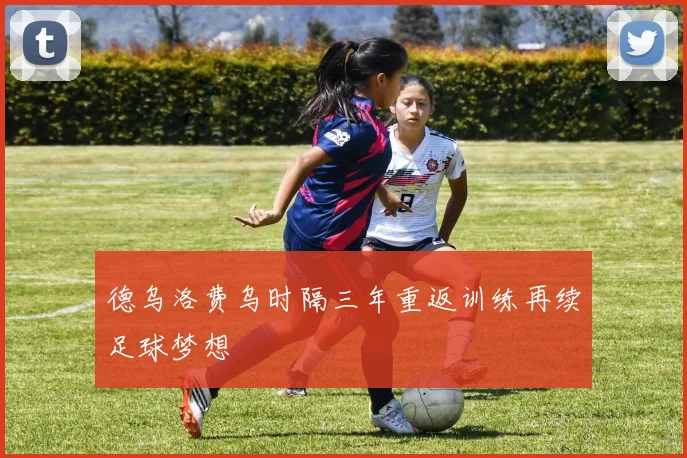 德乌洛费乌时隔三年重返训练再续足球梦想