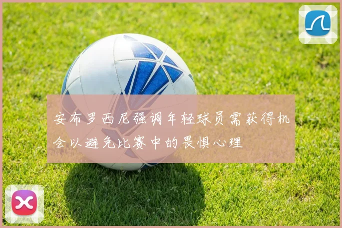 安布罗西尼强调年轻球员需获得机会以避免比赛中的畏惧心理