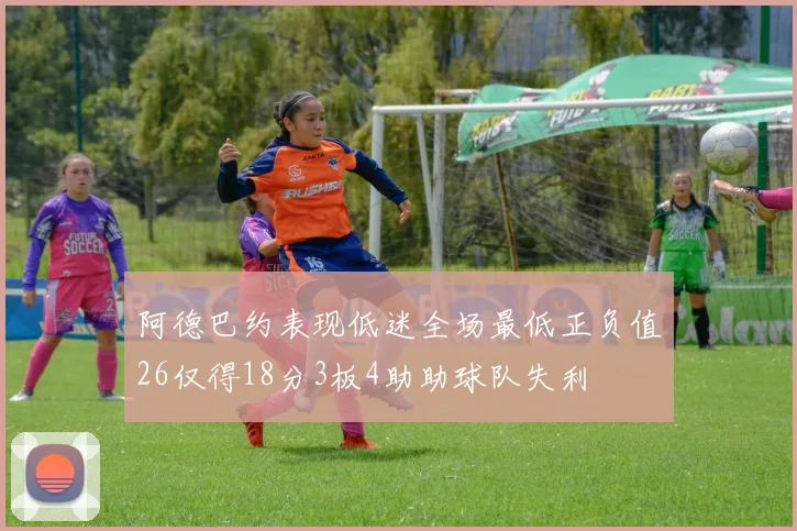 阿德巴约表现低迷全场最低正负值26仅得18分3板4助助球队失利
