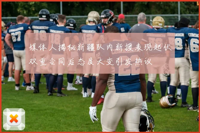 媒体人揭秘新疆队内新援表现起伏双重合同后态度大变引发热议