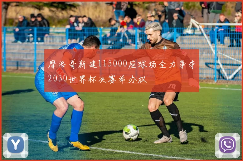 摩洛哥新建115000座球场全力争夺2030世界杯决赛举办权