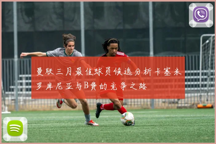 曼联三月最佳球员候选分析卡塞米罗库尼亚与B费的竞争之路