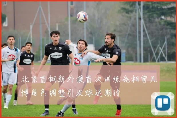 北京首钢新外援首次训练亮相曾凡博角色调整引发球迷期待