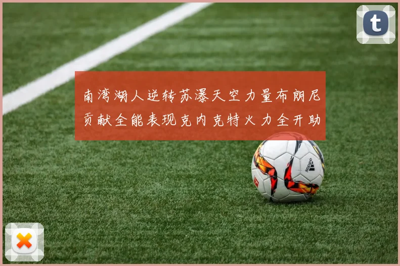 南湾湖人逆转苏瀑天空力量布朗尼贡献全能表现克内克特火力全开助球队取胜