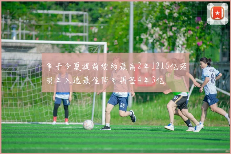 华子今夏提前续约最高2年1216亿若明年入选最佳阵可再签4年3亿