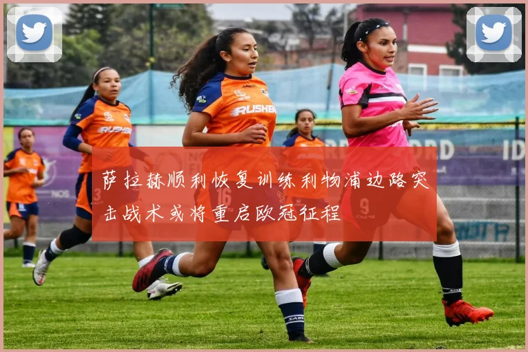 萨拉赫顺利恢复训练利物浦边路突击战术或将重启欧冠征程
