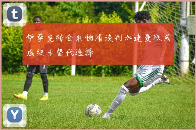 伊萨克转会利物浦谈判加速曼联或成纽卡替代选择