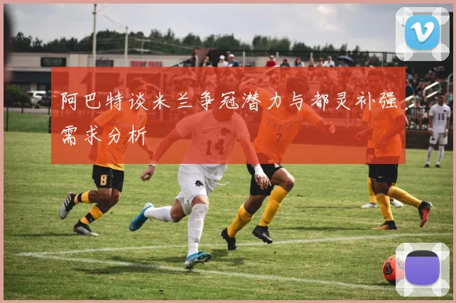 阿巴特谈米兰争冠潜力与都灵补强需求分析