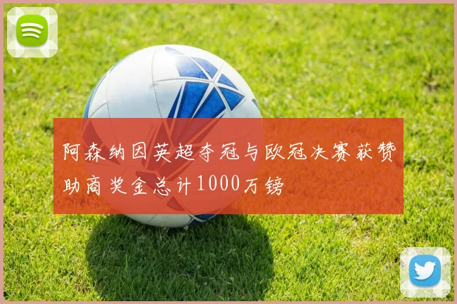 阿森纳因英超夺冠与欧冠决赛获赞助商奖金总计1000万镑
