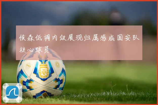 侯森低调内敛展现归属感成国安队核心球员