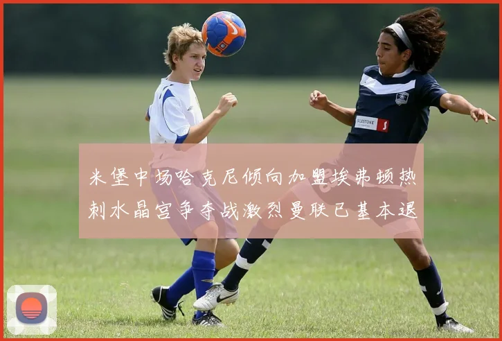 米堡中场哈克尼倾向加盟埃弗顿热刺水晶宫争夺战激烈曼联已基本退出竞争