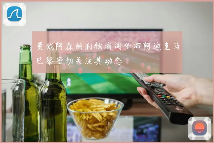 曼城阿森纳利物浦询价布阿迪皇马巴黎密切关注其动态