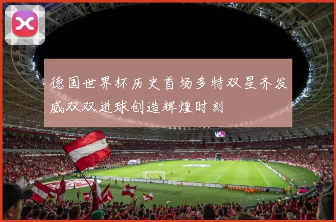 德国世界杯历史首场多特双星齐发威双双进球创造辉煌时刻