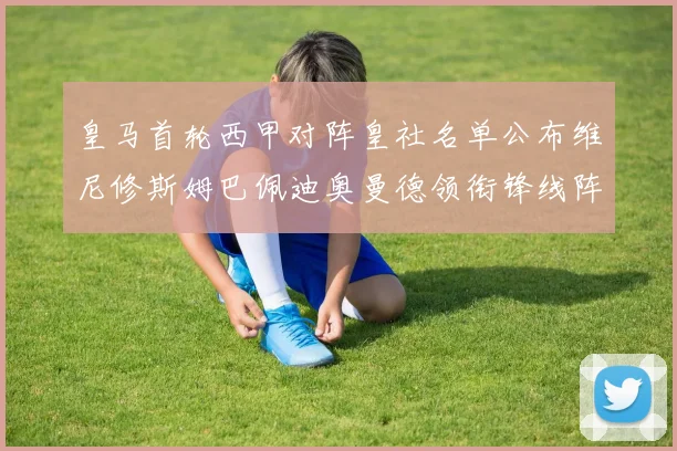 皇马首轮西甲对阵皇社名单公布维尼修斯姆巴佩迪奥曼德领衔锋线阵容