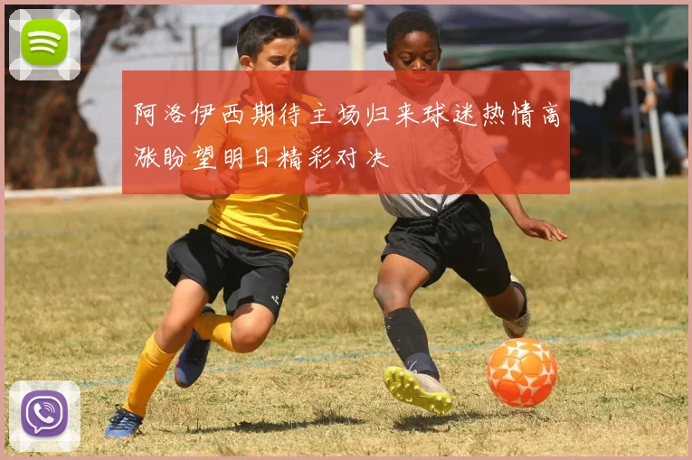 阿洛伊西期待主场归来球迷热情高涨盼望明日精彩对决