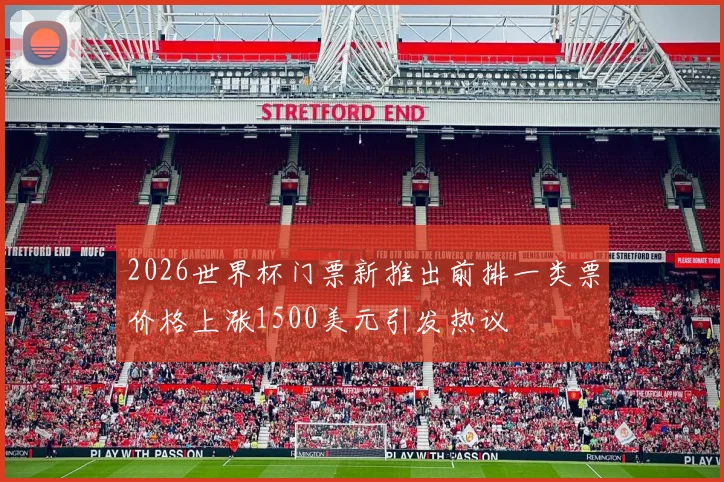 2026世界杯门票新推出前排一类票价格上涨1500美元引发热议