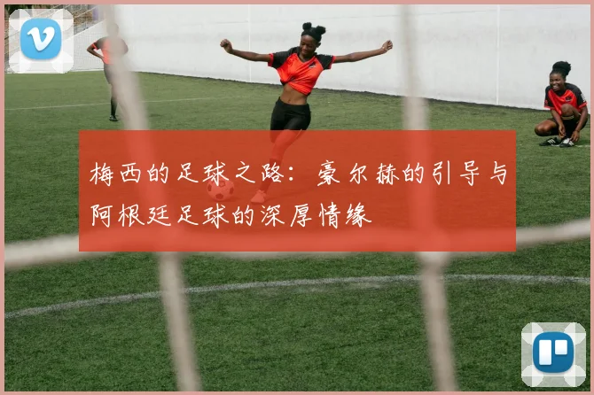 梅西的足球之路：豪尔赫的引导与阿根廷足球的深厚情缘