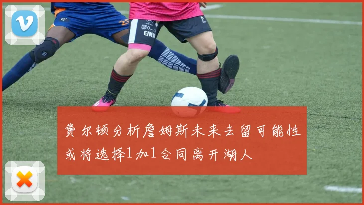 费尔顿分析詹姆斯未来去留可能性或将选择1加1合同离开湖人