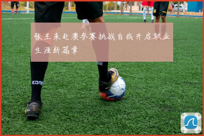 张王来赴澳参赛挑战自我开启职业生涯新篇章