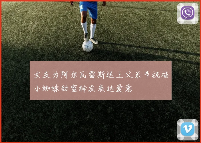 女友为阿尔瓦雷斯送上父亲节祝福小蜘蛛甜蜜转发表达爱意