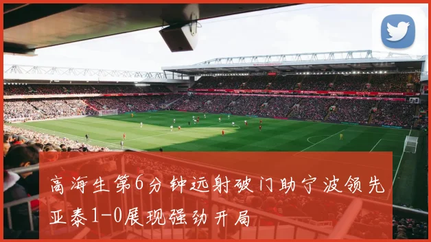 高海生第6分钟远射破门助宁波领先亚泰1-0展现强劲开局