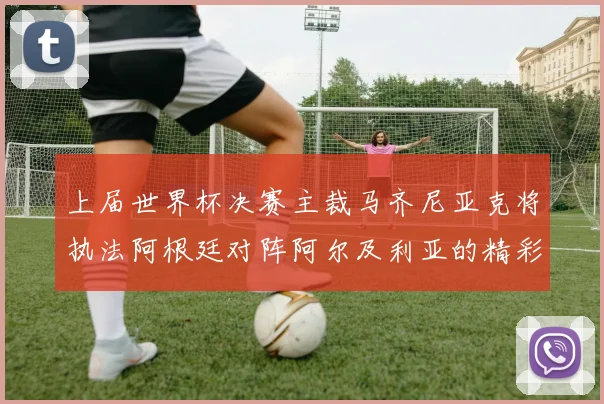 上届世界杯决赛主裁马齐尼亚克将执法阿根廷对阵阿尔及利亚的精彩对决