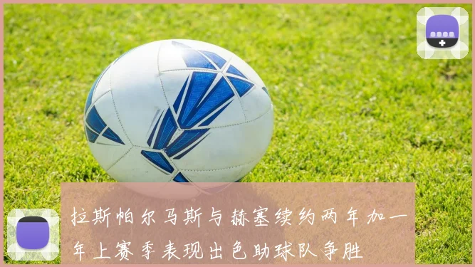 拉斯帕尔马斯与赫塞续约两年加一年上赛季表现出色助球队争胜